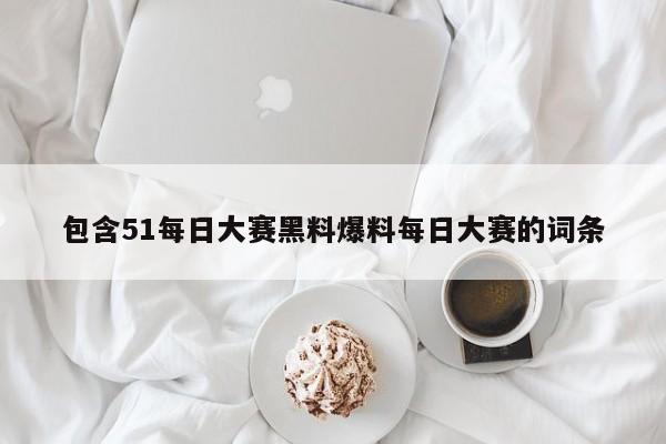 包含51每日大赛黑料爆料每日大赛的词条