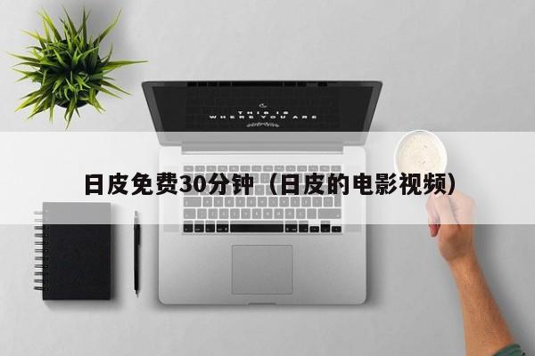 日皮免费30分钟(日皮的电影视频)