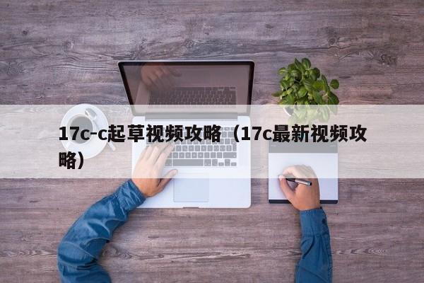 17c-c起草视频攻略(17c最新视频攻略)