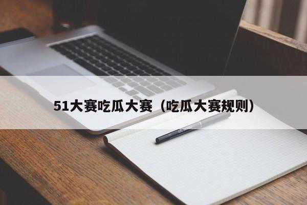51大赛吃瓜大赛(吃瓜大赛规则)