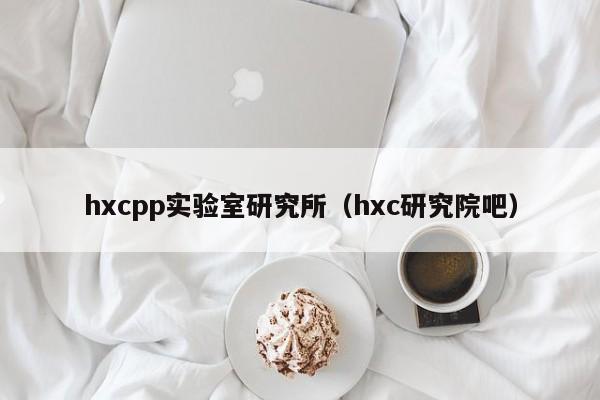 hxcpp实验室研究所(hxc研究院吧)