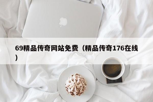 69精品传奇网站免费(精品传奇176在线)