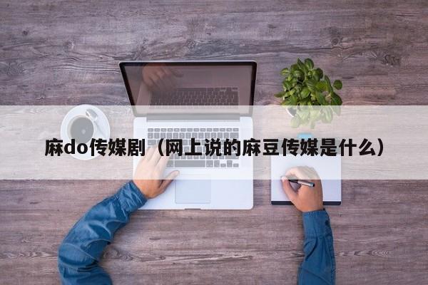 麻do传媒剧(网上说的麻豆传媒是什么)