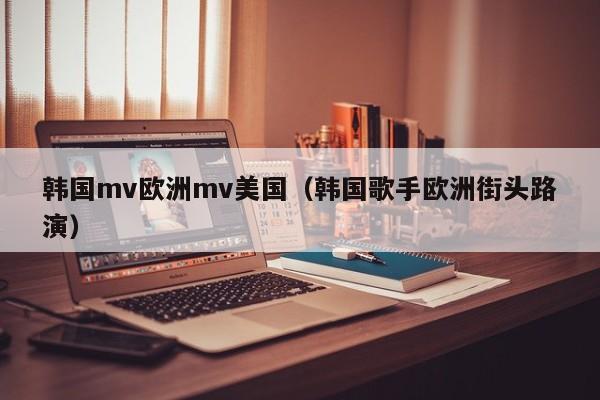 韩国mv欧洲mv美国(韩国歌手欧洲街头路演)