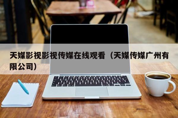 天媒影视影视传媒在线观看(天媒传媒广州有限公司)