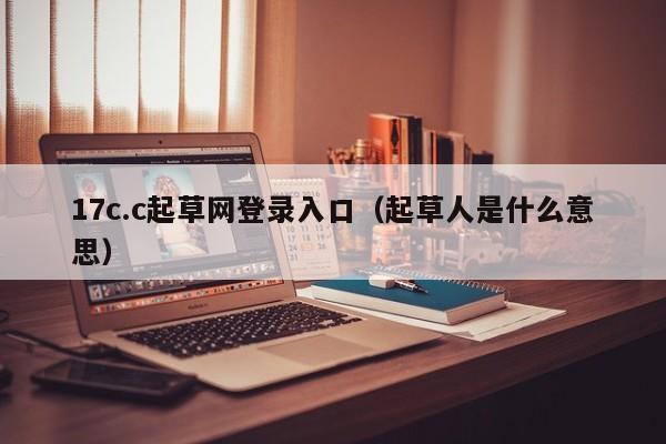17c.c起草网登录入口(起草人是什么意思)