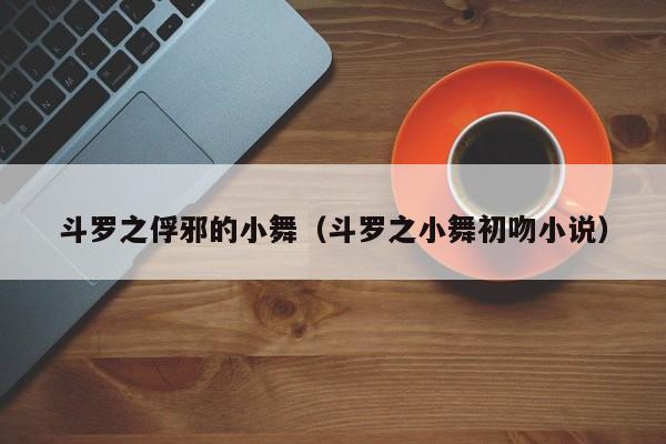 斗罗之俘邪的小舞(斗罗之小舞初吻小说)