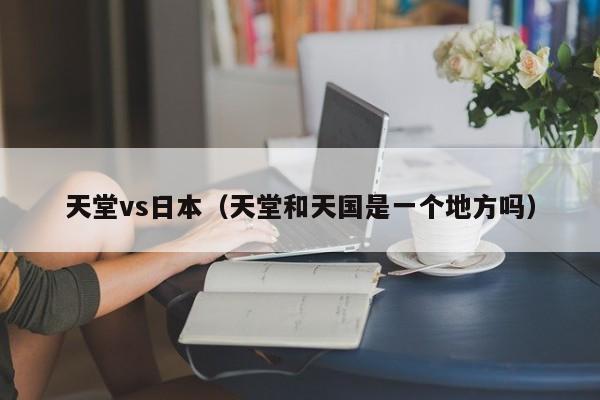 天堂vs日本(天堂和天国是一个地方吗)