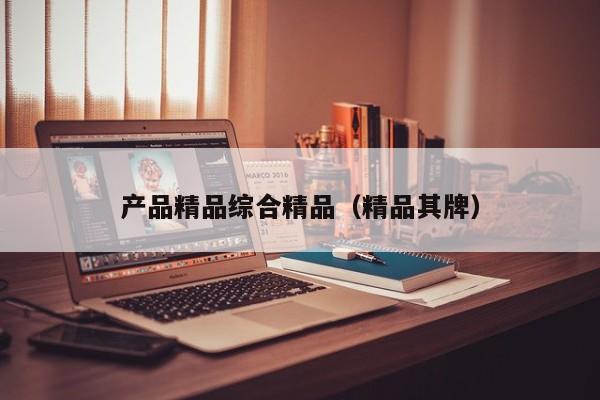 产品精品综合精品(精品其牌)