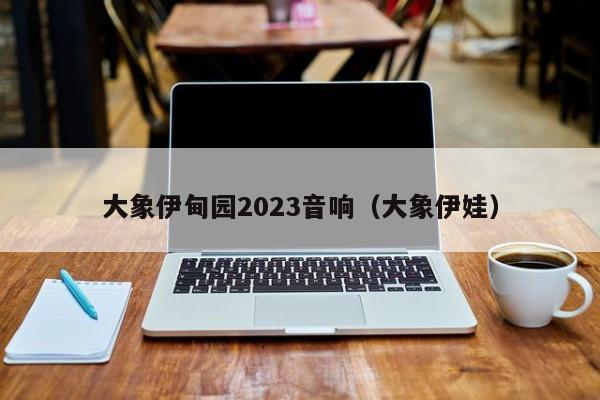 大象伊甸园2023音响(大象伊娃)