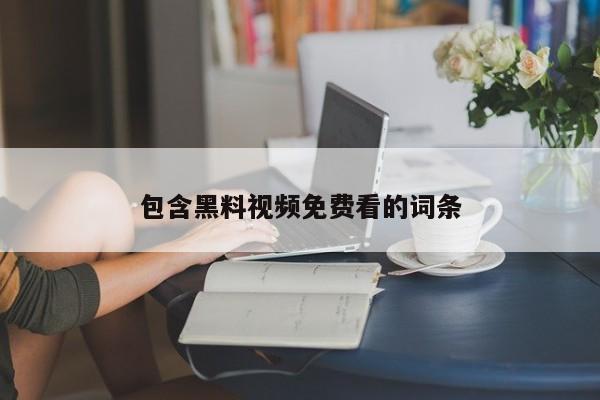 包含黑料视频免费看的词条