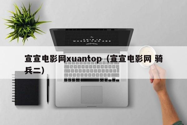 宣宣电影网xuantop(宣宣电影网 骑兵二)