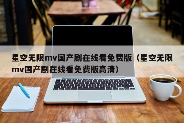 星空无限mv国产剧在线看免费版(星空无限mv国产剧在线看免费版高清)