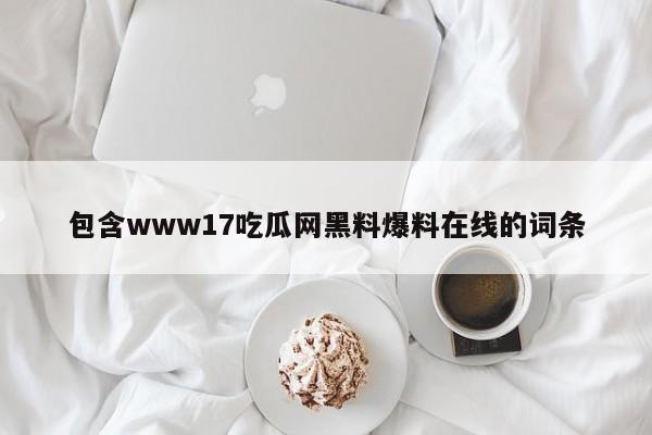 包含www17吃瓜网黑料爆料在线的词条