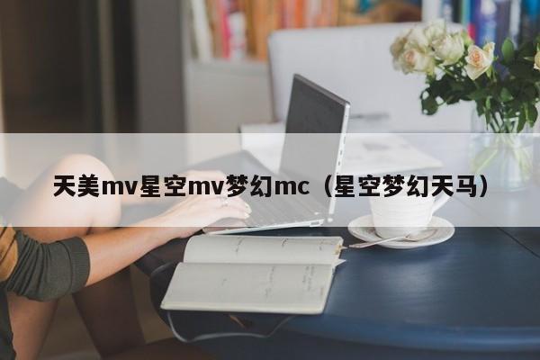 天美mv星空mv梦幻mc(星空梦幻天马)