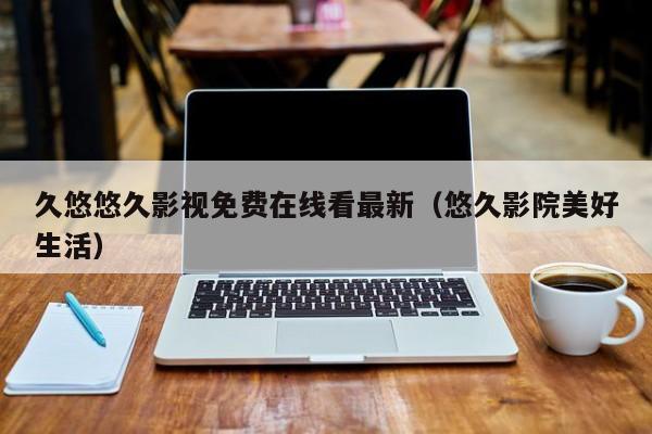 久悠悠久影视免费在线看最新(悠久影院美好生活)