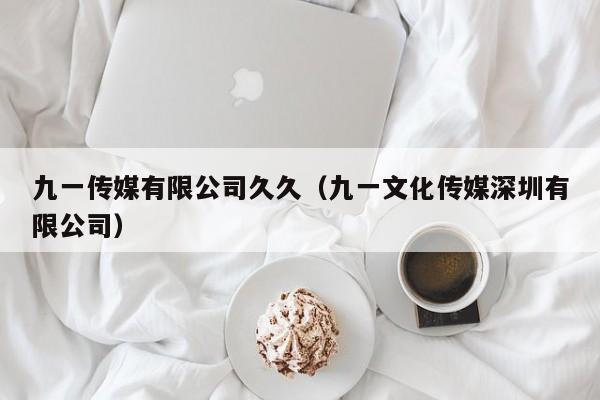 九一传媒有限公司久久(九一文化传媒深圳有限公司)