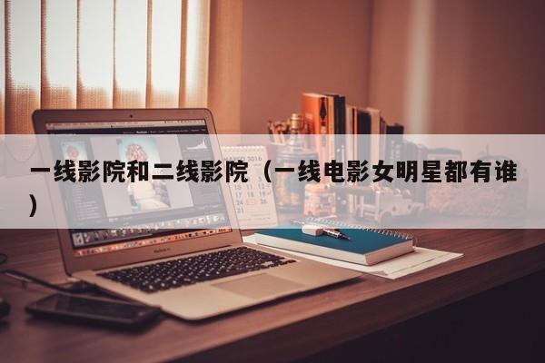 一线影院和二线影院(一线电影女明星都有谁)