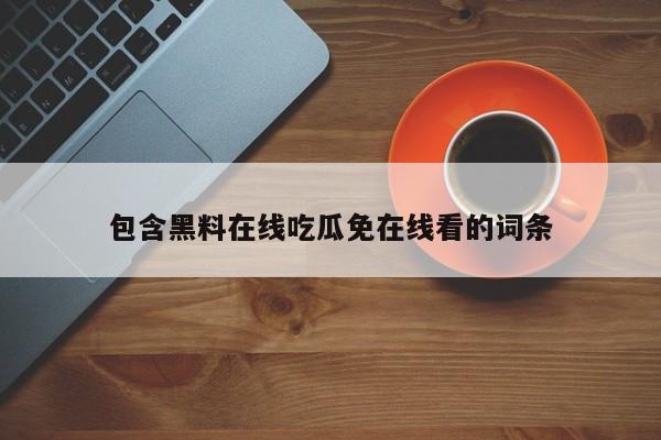 包含黑料在线吃瓜免在线看的词条