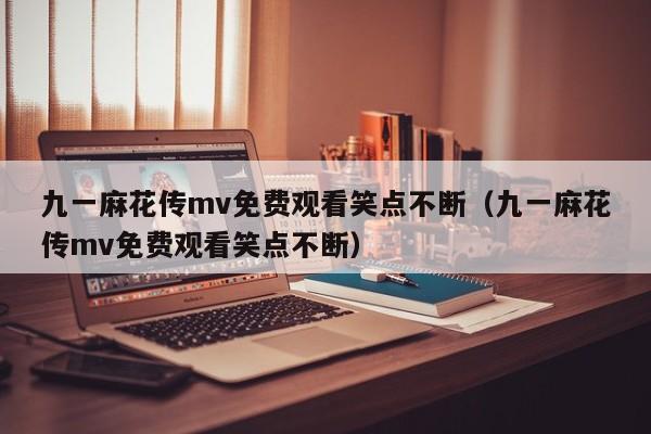 九一麻花传mv免费观看笑点不断(九一麻花传mv免费观看笑点不断)