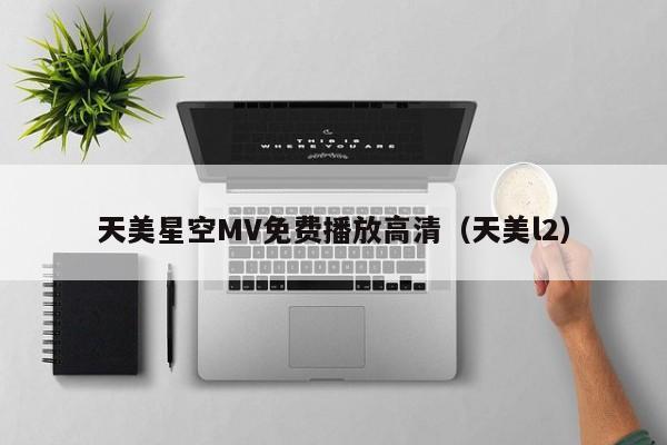 天美星空MV免费播放高清(天美l2)