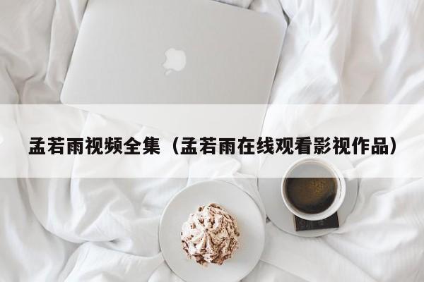 孟若雨视频全集(孟若雨在线观看影视作品)
