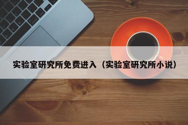 实验室研究所免费进入(实验室研究所小说)