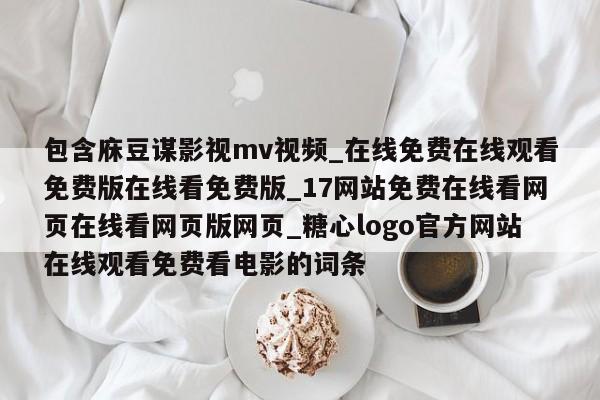 包含庥豆谋影视mv视频_在线免费在线观看免费版在线看免费版_17网站免费在线看网页在线看网页版网页_糖心logo官方网站在线观看免费看电影的词条