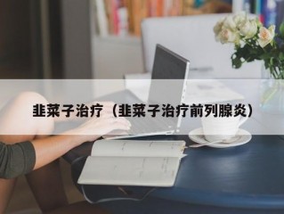 韭菜子治疗（韭菜子治疗前列腺炎）