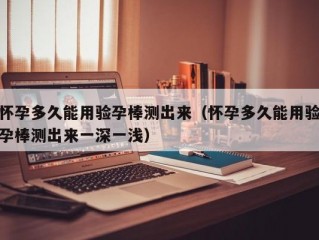 怀孕多久能用验孕棒测出来（怀孕多久能用验孕棒测出来一深一浅）