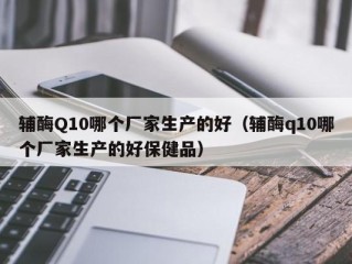 辅酶Q10哪个厂家生产的好（辅酶q10哪个厂家生产的好保健品）