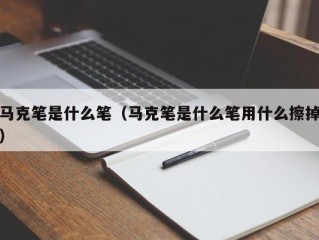 马克笔是什么笔（马克笔是什么笔用什么擦掉）