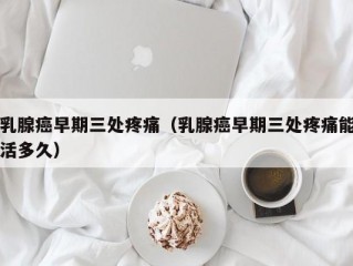 乳腺癌早期三处疼痛（乳腺癌早期三处疼痛能活多久）