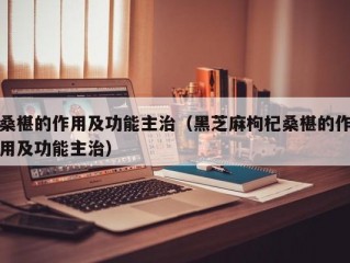 桑椹的作用及功能主治（黑芝麻枸杞桑椹的作用及功能主治）