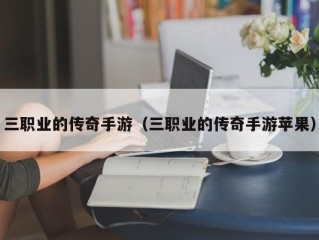 三职业的传奇手游（三职业的传奇手游苹果）