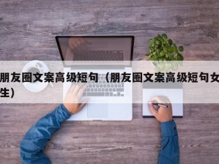 朋友圈文案高级短句（朋友圈文案高级短句女生）