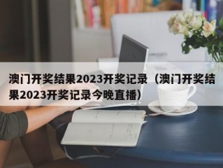 澳门开奖结果2023开奖记录（澳门开奖结果2023开奖记录今晚直播）