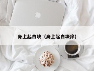 身上起白块（身上起白块痒）