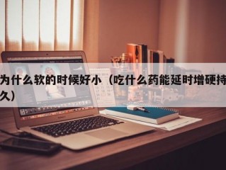 为什么软的时候好小（吃什么药能延时增硬持久）