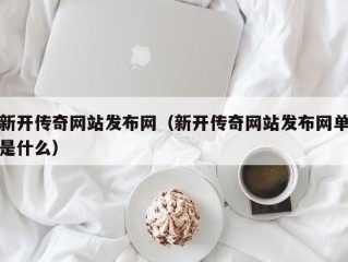 新开传奇网站发布网（新开传奇网站发布网单是什么）