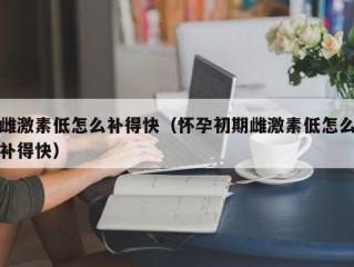 雌激素低怎么补得快（怀孕初期雌激素低怎么补得快）