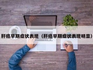 肝癌早期症状表现（肝癌早期症状表现明显）