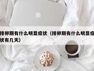 排卵期有什么明显症状（排卵期有什么明显症状有几天）