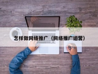 怎样做网络推广（网络推广运营）