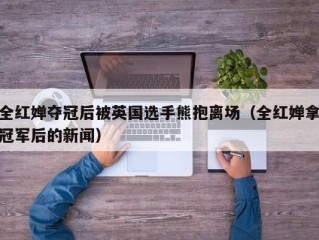 全红婵夺冠后被英国选手熊抱离场（全红婵拿冠军后的新闻）