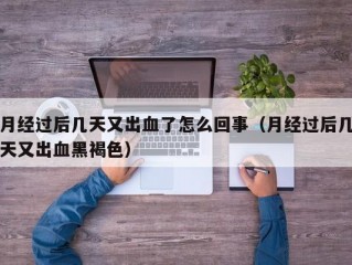 月经过后几天又出血了怎么回事（月经过后几天又出血黑褐色）