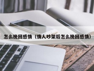 怎么挽回感情（情人吵架后怎么挽回感情）