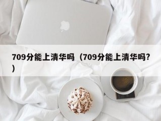 709分能上清华吗（709分能上清华吗?）