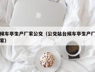 候车亭生产厂家公交（公交站台候车亭生产厂家）