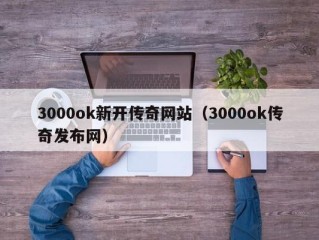 3000ok新开传奇网站（3000ok传奇发布网）